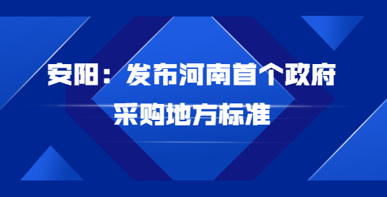 安陽(yáng)：發(fā)布河南首個(gè)政府采購(gòu)地方標(biāo)準(zhǔn)