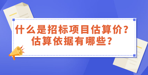 什么是招標(biāo)項(xiàng)目估算價(jià)？估算依據(jù)有哪些？
