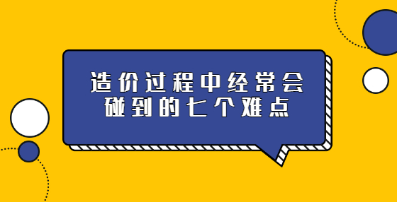 造價(jià)過程中經(jīng)常會(huì)碰到的七個(gè)難點(diǎn)