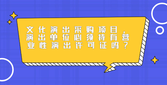 文化演出采購項(xiàng)目，演出單位必須持有營業(yè)性演出許可證嗎？