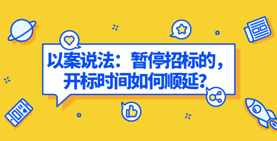 以案說法：暫停招標(biāo)的，開標(biāo)時間如何順延？