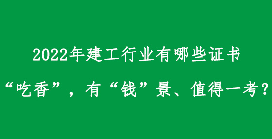 2022年建工行業(yè)有哪些證書“吃香”，有“錢”景、值得一考？