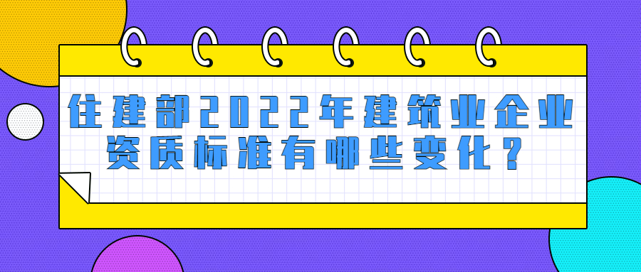 住建部2022年建筑業(yè)企業(yè)資質(zhì)標(biāo)準(zhǔn)有哪些變化？