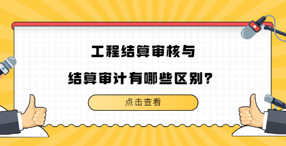 工程結(jié)算審核與結(jié)算審計(jì)有哪些區(qū)別？
