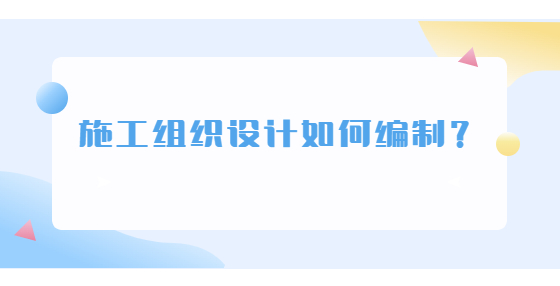 施工組織設(shè)計(jì)如何編制？