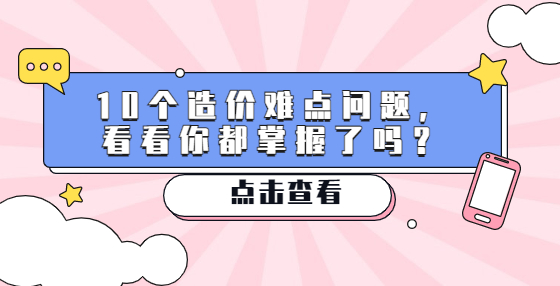 10個(gè)造價(jià)難點(diǎn)問(wèn)題，看看你都掌握了嗎？