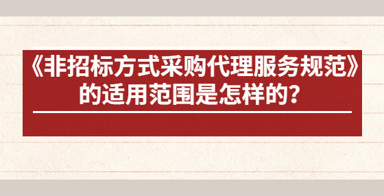 《非招標(biāo)方式采購代理服務(wù)規(guī)范》的適用范圍是怎樣的？