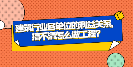 建筑行業(yè)各單位的利益關(guān)系，搞不清怎么做工程？