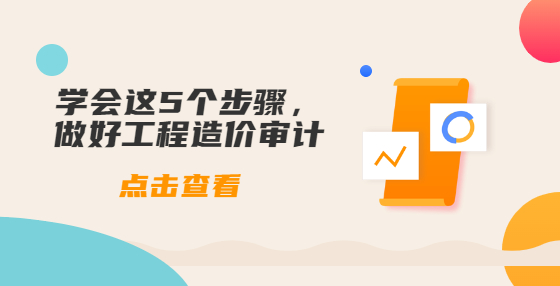學(xué)會(huì)這5個(gè)步驟，做好工程造價(jià)審計(jì)