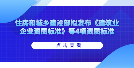 住房和城鄉(xiāng)建設(shè)部擬發(fā)布《建筑業(yè)企業(yè)資質(zhì)標(biāo)準(zhǔn)》等4項(xiàng)資質(zhì)標(biāo)準(zhǔn)