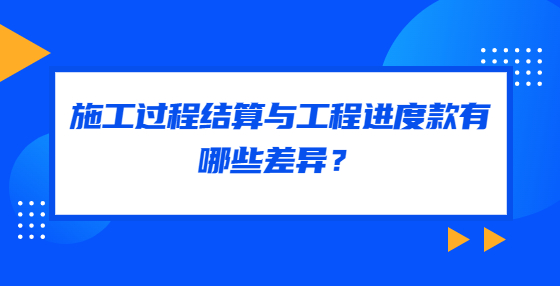 施工過(guò)程結(jié)算與工程進(jìn)度款有哪些差異？