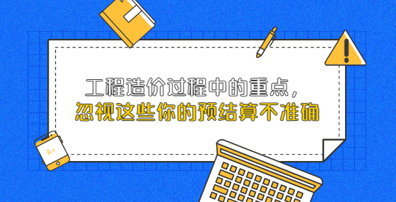 工程造價過程中的重點，忽視這些你的預(yù)結(jié)算不準確