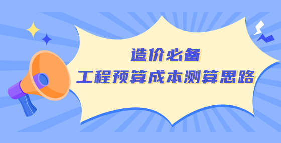 造價必備工程預(yù)算成本測算思路