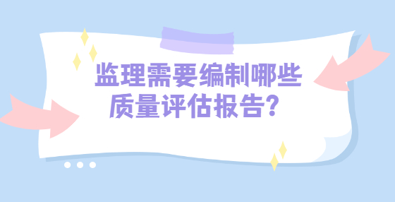 監(jiān)理需要編制哪些質(zhì)量評(píng)估報(bào)告？