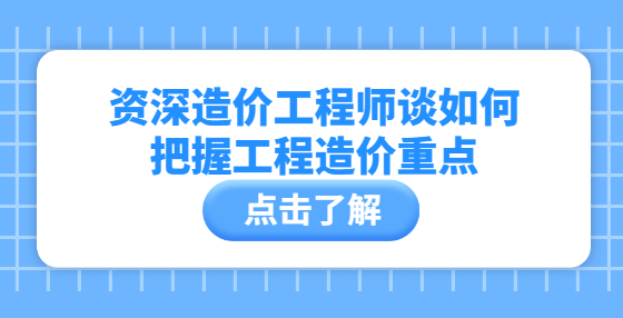 資深造價(jià)工程師談如何把握工程造價(jià)重點(diǎn)