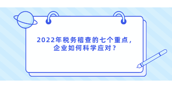 2022年稅務(wù)稽查的七個(gè)重點(diǎn)，企業(yè)如何科學(xué)應(yīng)對(duì)？