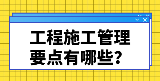 工程施工管理要點有哪些？