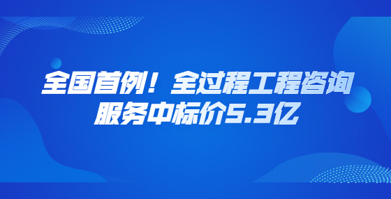 全國首例！全過程工程咨詢服務(wù)中標(biāo)價(jià)5.3億