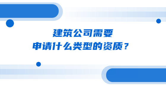 建筑公司需要申請(qǐng)什么類(lèi)型的資質(zhì)？