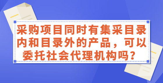 采購項目同時有集采目錄內(nèi)和目錄外的產(chǎn)品，可以委托社會代理機(jī)構(gòu)嗎？