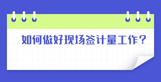 如何做好現(xiàn)場(chǎng)簽計(jì)量工作？