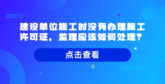 建設(shè)單位施工時(shí)沒(méi)有辦理施工許可證，監(jiān)理應(yīng)該如何處理？