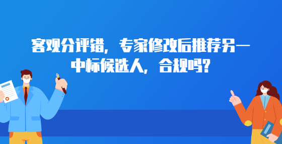 客觀分評(píng)錯(cuò)，專家修改后推薦另一中標(biāo)候選人，合規(guī)嗎?