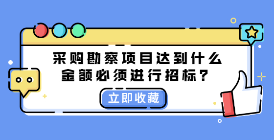 采購(gòu)勘察項(xiàng)目達(dá)到什么金額必須進(jìn)行招標(biāo)？