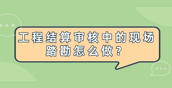 工程結(jié)算審核中的現(xiàn)場(chǎng)踏勘怎么做？