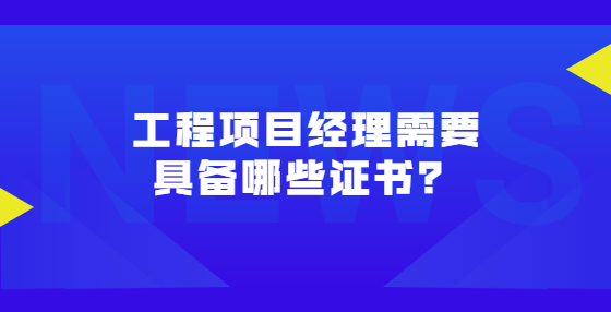 工程項目經(jīng)理需要具備哪些證書？