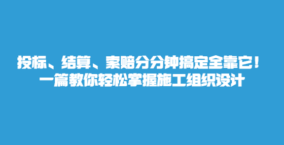 投標(biāo)、結(jié)算、索賠分分鐘搞定全靠它！一篇教你輕松掌握施工組織設(shè)計(jì)