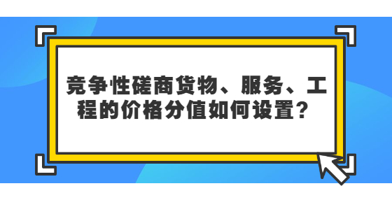 競(jìng)爭(zhēng)性磋商貨物、服務(wù)、工程的價(jià)格分值如何設(shè)置？