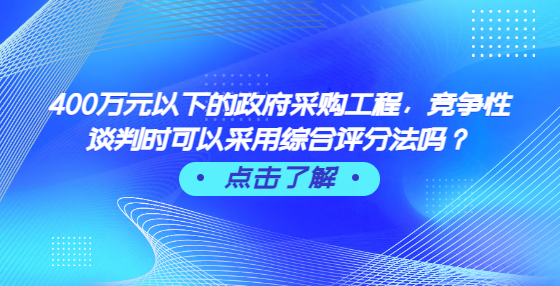400萬(wàn)元以下的政府采購(gòu)工程，競(jìng)爭(zhēng)性談判時(shí)可以采用綜合評(píng)分法嗎？