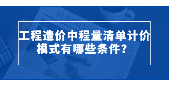 工程造價中程量清單計價模式有哪些條件？
