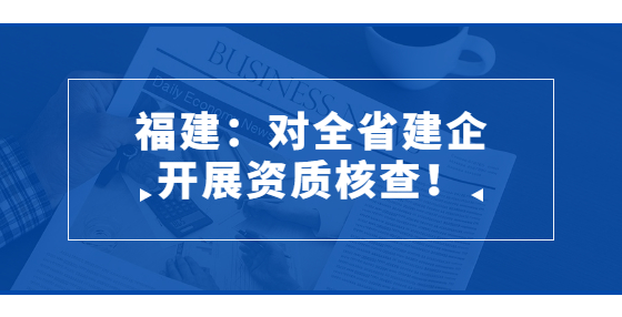 福建：對全省建企開展資質核查！