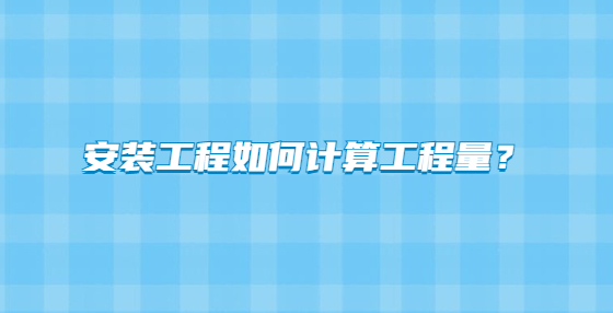 安裝工程如何計(jì)算工程量？