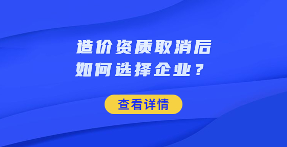 造價(jià)資質(zhì)取消后如何選擇企業(yè)？