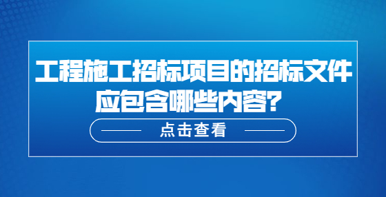 工程施工招標項目的招標文件應包含哪些內(nèi)容？