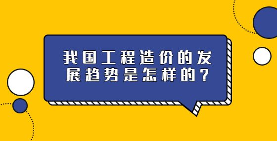 我國工程造價的發(fā)展趨勢是怎樣的？