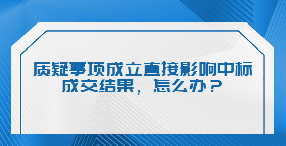 質(zhì)疑事項(xiàng)成立直接影響中標(biāo)成交結(jié)果，怎么辦？