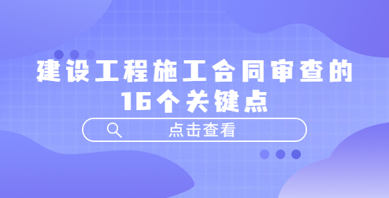 建設(shè)工程施工合同審查的16個關(guān)鍵點(diǎn)