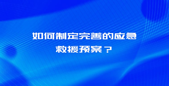 如何制定完善的應急救援預案？