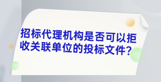 招標(biāo)代理機(jī)構(gòu)是否可以拒收關(guān)聯(lián)單位的投標(biāo)文件？