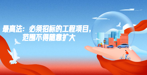 最高法：必須招標(biāo)的工程項目，范圍不得隨意擴(kuò)大