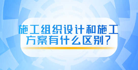 施工組織設(shè)計和施工方案有什么區(qū)別？
