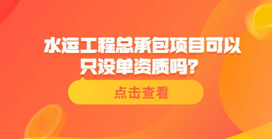 水運(yùn)工程總承包項(xiàng)目可以只設(shè)單資質(zhì)嗎？