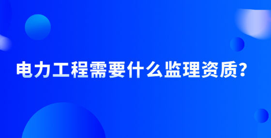 電力工程需要什么監(jiān)理資質(zhì)？