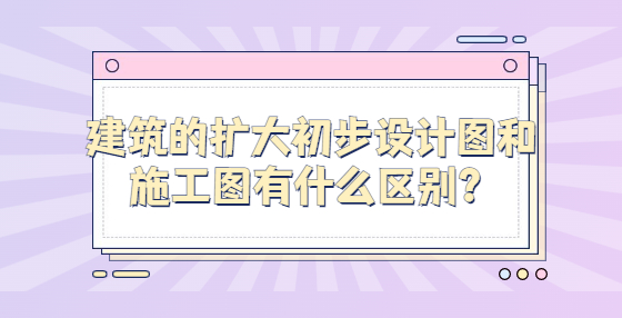 建筑的擴(kuò)大初步設(shè)計(jì)圖和施工圖有什么區(qū)別？