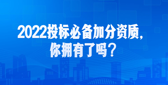 2022投標(biāo)必備加分資質(zhì)，你擁有了嗎？