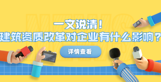 一文說清！建筑資質(zhì)改革對企業(yè)有什么影響?